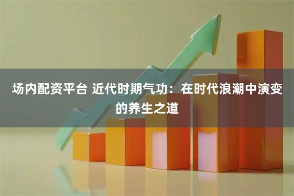 场内配资平台 近代时期气功：在时代浪潮中演变的养生之道