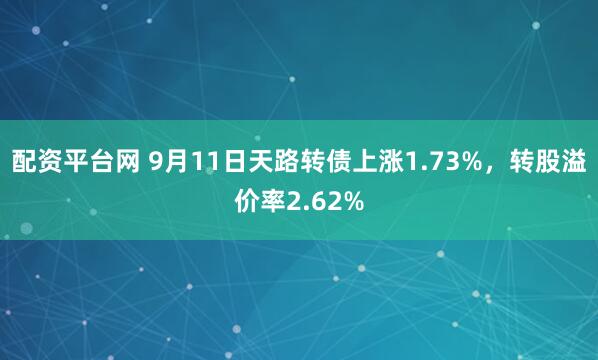 配资平台网 9月11日天路转债上涨1.73%，转股溢价率2.62%