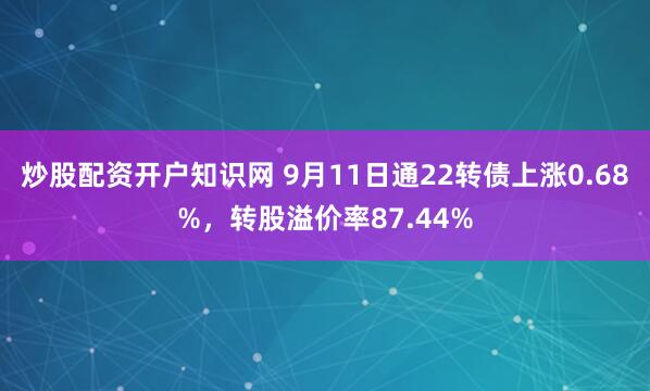 炒股配资开户知识网 9月11日通22转债上涨0.68%，转股溢价率87.44%