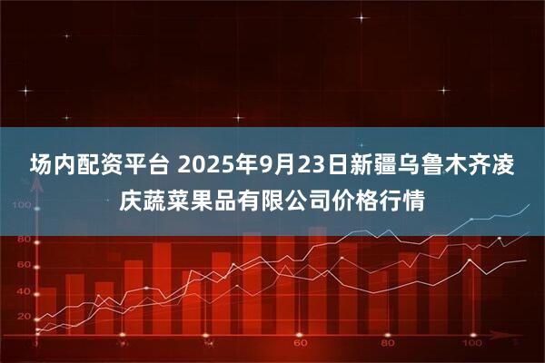场内配资平台 2025年9月23日新疆乌鲁木齐凌庆蔬菜果品有限公司价格行情