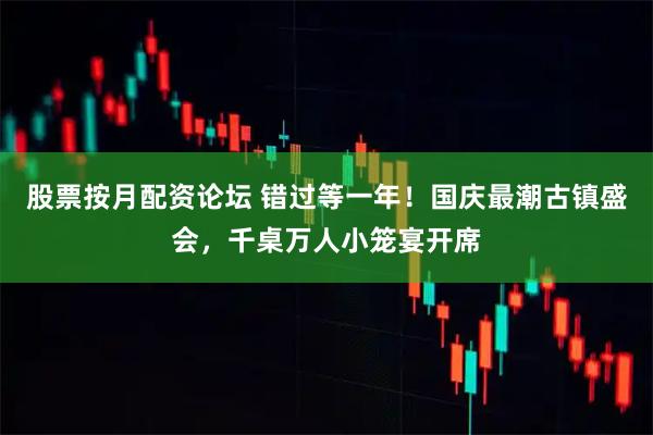股票按月配资论坛 错过等一年!国庆最潮古镇盛会,千桌万人小笼宴开席