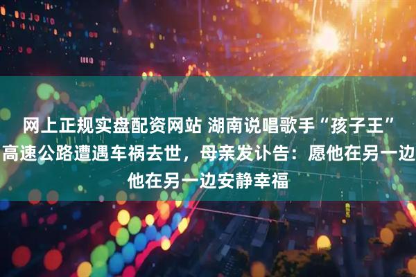 网上正规实盘配资网站 湖南说唱歌手“孩子王”，在美国高速公路遭遇车祸去世，母亲发讣告：愿他在另一边安静幸福