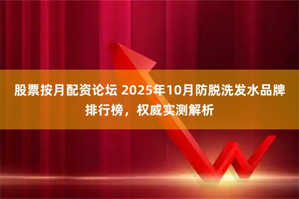 股票按月配资论坛 2025年10月防脱洗发水品牌排行榜，权威实测解析