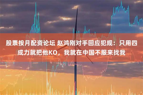 股票按月配资论坛 赵鸿刚对手回应犯规：只用四成力就把他KO，我就在中国不服来找我