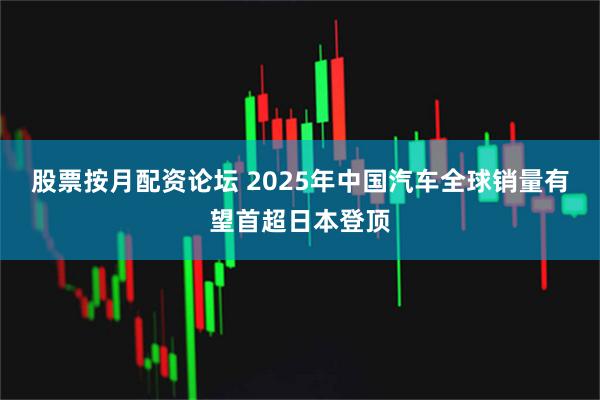 股票按月配资论坛 2025年中国汽车全球销量有望首超日本登顶