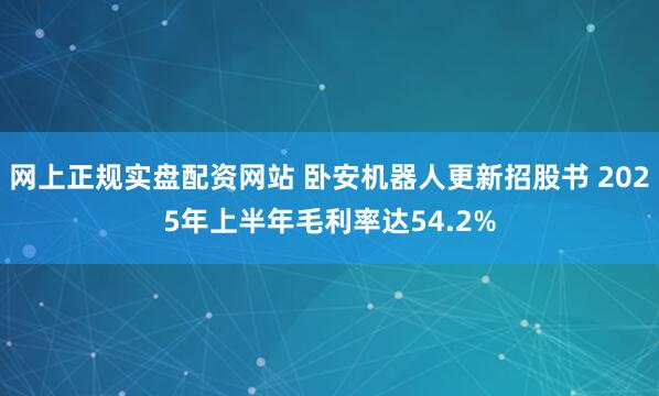 网上正规实盘配资网站 卧安机器人更新招股书 2025年上半年毛利率达54.2%