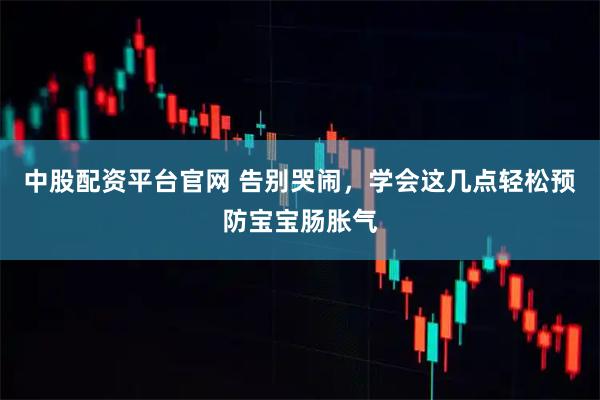 中股配资平台官网 告别哭闹，学会这几点轻松预防宝宝肠胀气