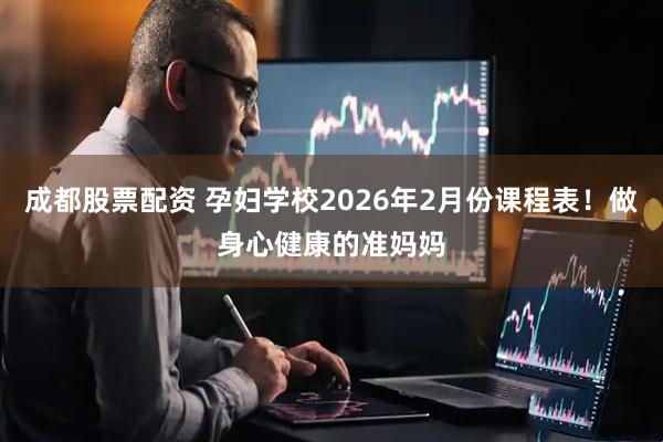 成都股票配资 孕妇学校2026年2月份课程表！做身心健康的准妈妈