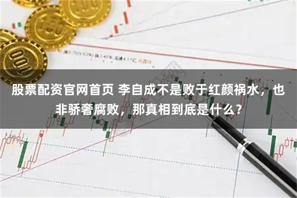 股票配资官网首页 李自成不是败于红颜祸水，也非骄奢腐败，那真相到底是什么？