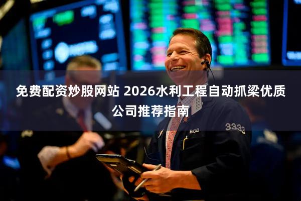 免费配资炒股网站 2026水利工程自动抓梁优质公司推荐指南