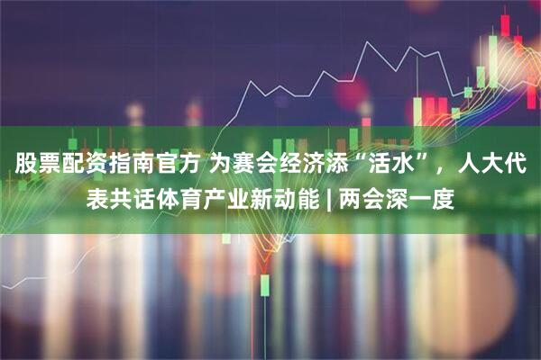 股票配资指南官方 为赛会经济添“活水”，人大代表共话体育产业新动能 | 两会深一度