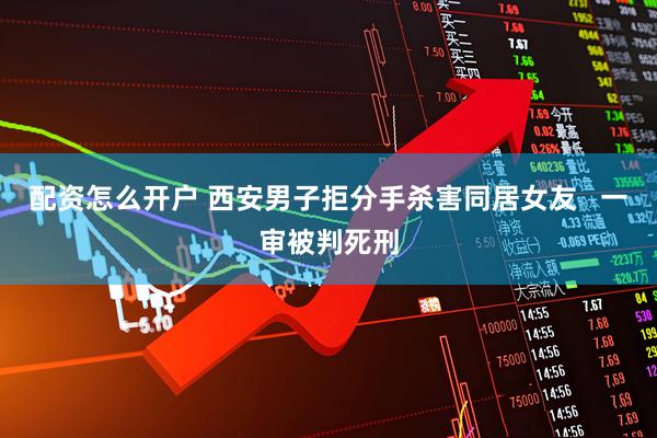 配资怎么开户 西安男子拒分手杀害同居女友   一审被判死刑
