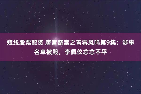 短线股票配资 唐宫奇案之青雾风鸣第9集：涉事名单被毁，李佩仪忿忿不平