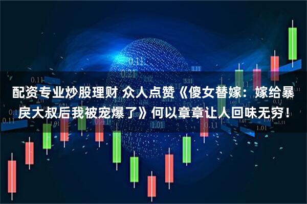 配资专业炒股理财 众人点赞《傻女替嫁：嫁给暴戾大叔后我被宠爆了》何以章章让人回味无穷！