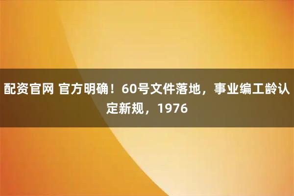 配资官网 官方明确！60号文件落地，事业编工龄认定新规，1976