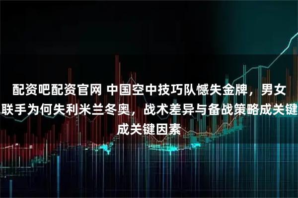 配资吧配资官网 中国空中技巧队憾失金牌，男女冠军联手为何失利米兰冬奥，战术差异与备战策略成关键因素