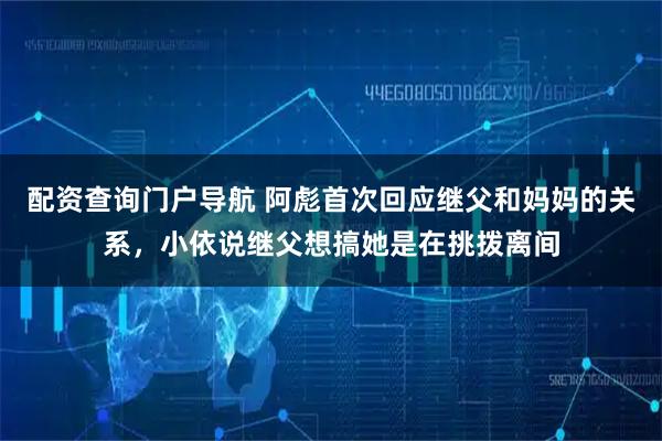 配资查询门户导航 阿彪首次回应继父和妈妈的关系，小依说继父想搞她是在挑拨离间