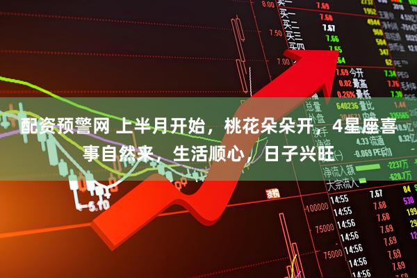 配资预警网 上半月开始，桃花朵朵开，4星座喜事自然来，生活顺心，日子兴旺