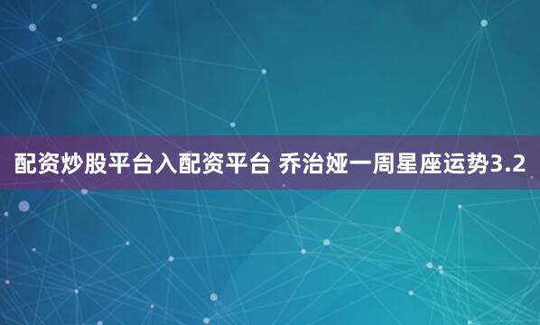 配资炒股平台入配资平台 乔治娅一周星座运势3.2