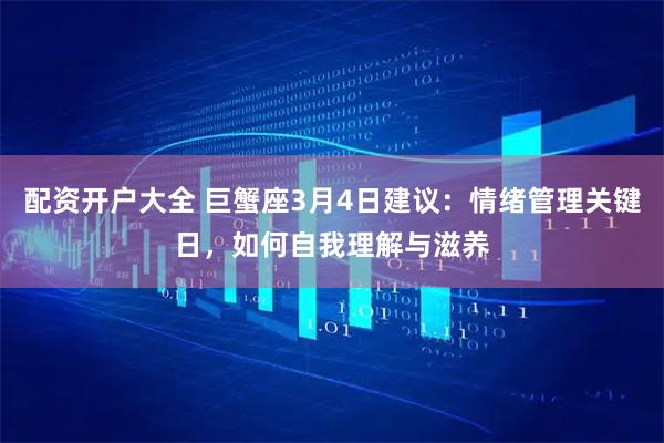 配资开户大全 巨蟹座3月4日建议：情绪管理关键日，如何自我理解与滋养