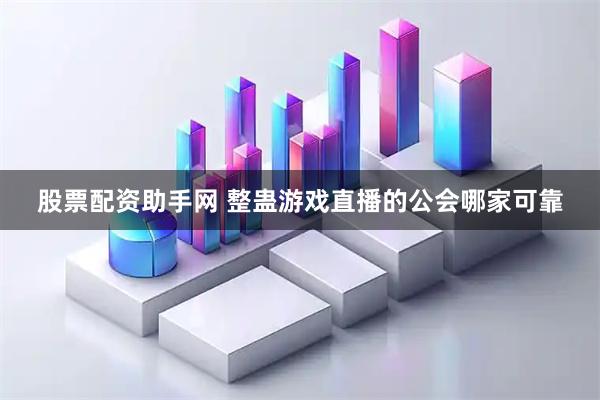 股票配资助手网 整蛊游戏直播的公会哪家可靠
