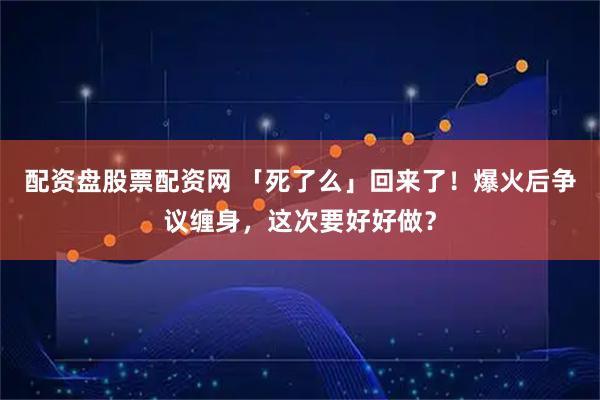 配资盘股票配资网 「死了么」回来了！爆火后争议缠身，这次要好好做？