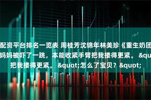 配资平台排名一览表 周桂芳沈锦年林美珍《重生奶团后，我手撕换子剧本》妈妈被吓了一跳，本能收紧手臂把我搂得更紧。 "怎么了宝贝？"