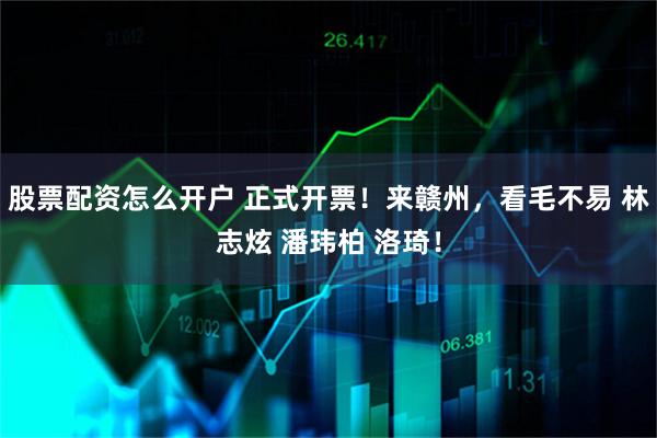 股票配资怎么开户 正式开票！来赣州，看毛不易 林志炫 潘玮柏 洛琦！