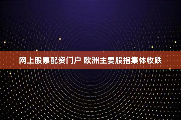 网上股票配资门户 欧洲主要股指集体收跌
