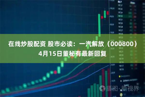 在线炒股配资 股市必读：一汽解放（000800）4月15日董秘有最新回复