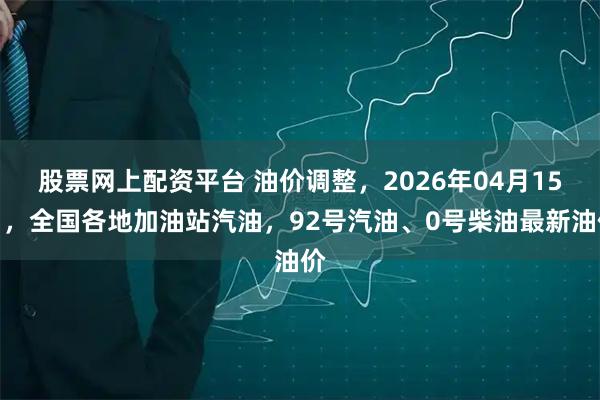 股票网上配资平台 油价调整,2026年04月15日,全国各地加油站汽油,92号汽油、0号柴油最新油价