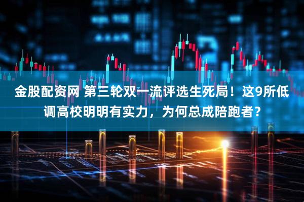 金股配资网 第三轮双一流评选生死局！这9所低调高校明明有实力，为何总成陪跑者？